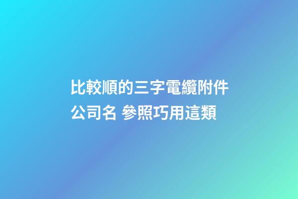 比較順的三字電纜附件公司名 參照巧用這類-第1張-公司起名-玄機派